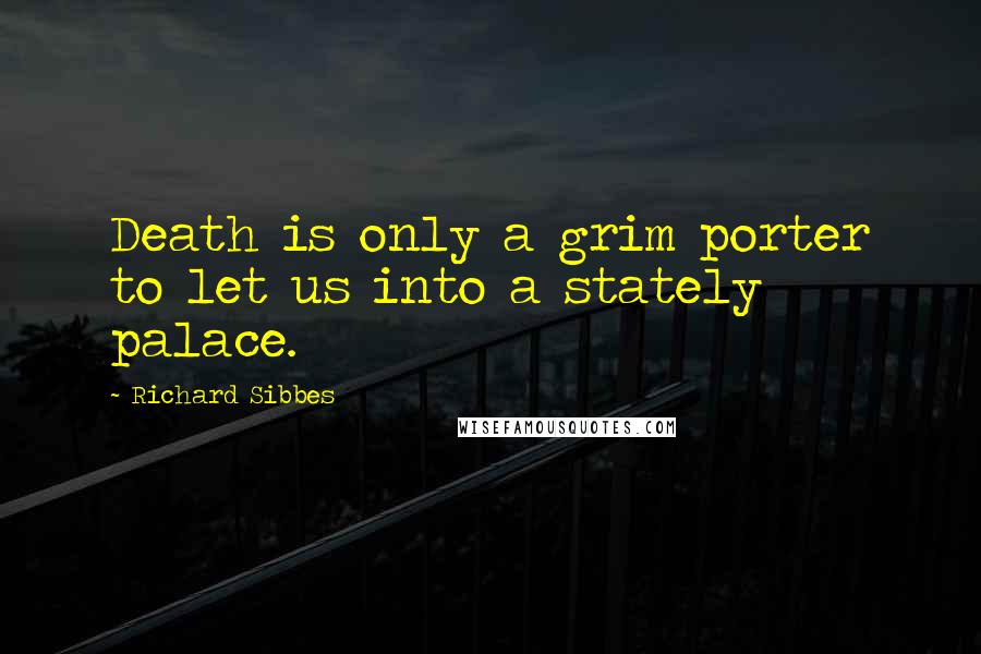 Richard Sibbes Quotes: Death is only a grim porter to let us into a stately palace.