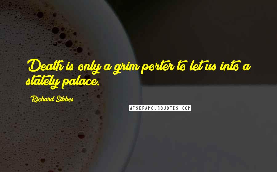 Richard Sibbes Quotes: Death is only a grim porter to let us into a stately palace.