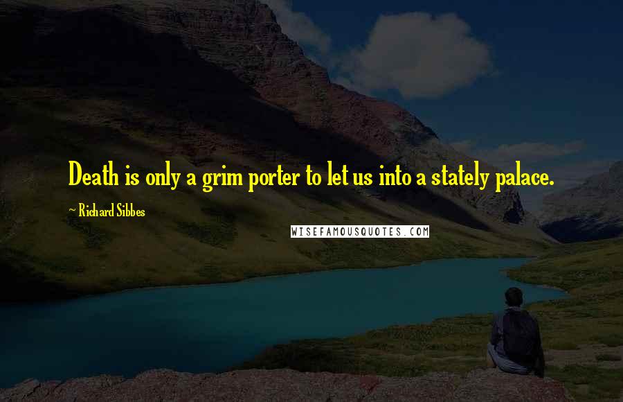 Richard Sibbes Quotes: Death is only a grim porter to let us into a stately palace.