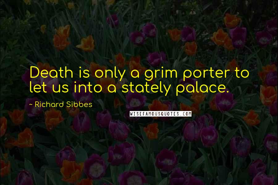 Richard Sibbes Quotes: Death is only a grim porter to let us into a stately palace.