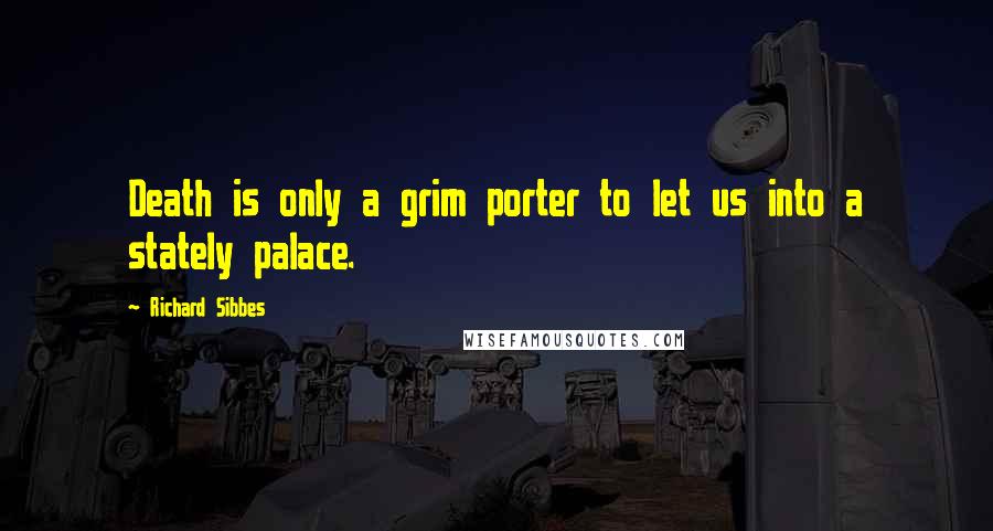 Richard Sibbes Quotes: Death is only a grim porter to let us into a stately palace.