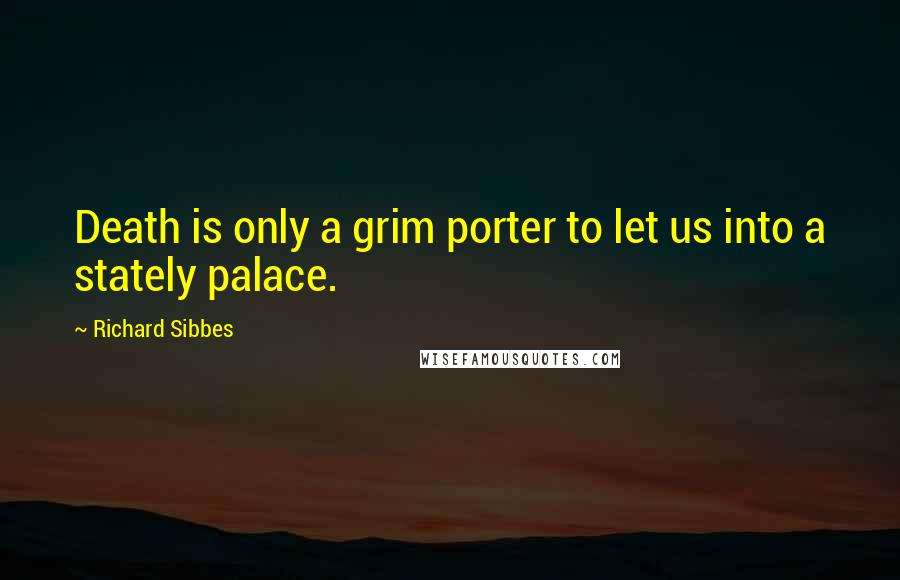 Richard Sibbes Quotes: Death is only a grim porter to let us into a stately palace.