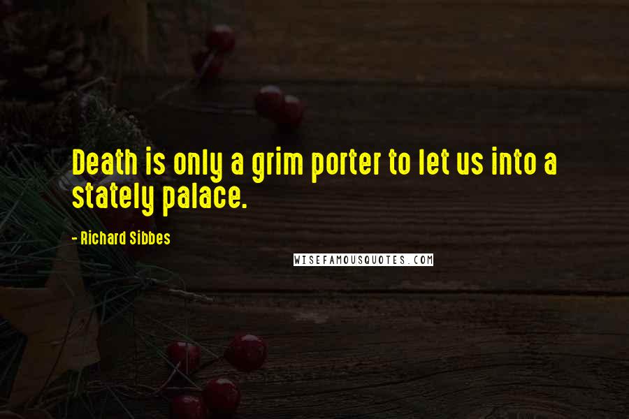 Richard Sibbes Quotes: Death is only a grim porter to let us into a stately palace.