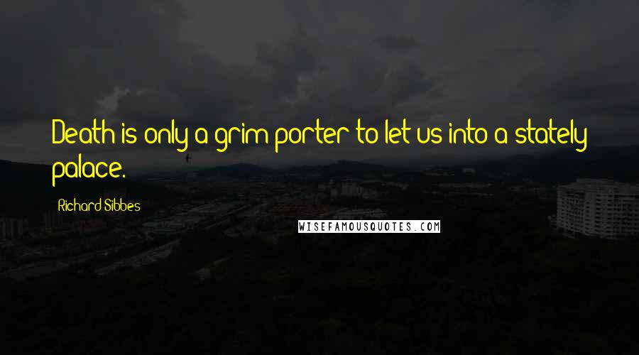 Richard Sibbes Quotes: Death is only a grim porter to let us into a stately palace.