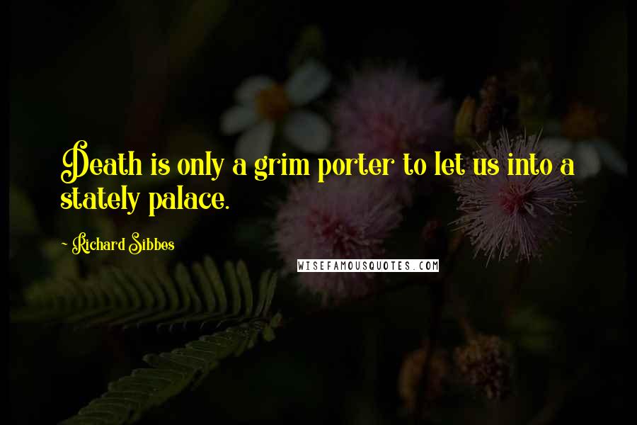 Richard Sibbes Quotes: Death is only a grim porter to let us into a stately palace.