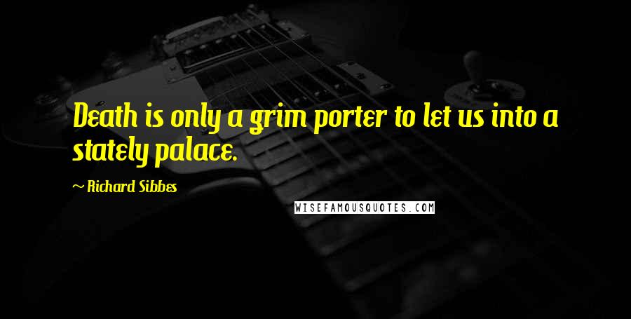 Richard Sibbes Quotes: Death is only a grim porter to let us into a stately palace.