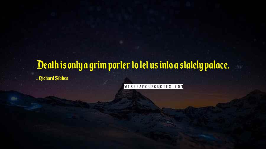 Richard Sibbes Quotes: Death is only a grim porter to let us into a stately palace.