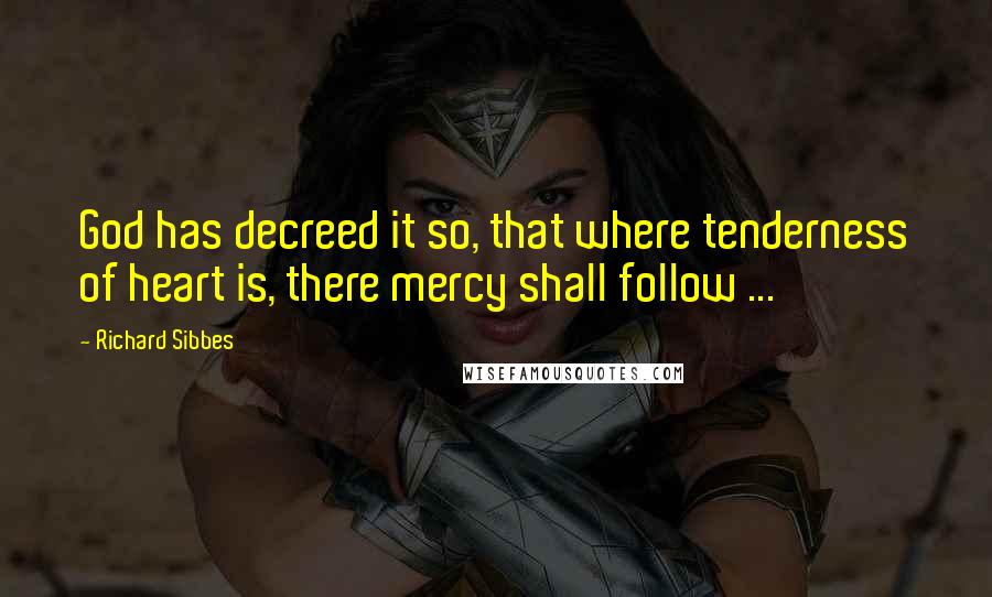 Richard Sibbes Quotes: God has decreed it so, that where tenderness of heart is, there mercy shall follow ...