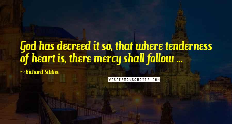 Richard Sibbes Quotes: God has decreed it so, that where tenderness of heart is, there mercy shall follow ...