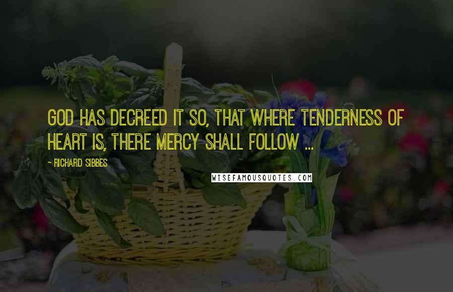 Richard Sibbes Quotes: God has decreed it so, that where tenderness of heart is, there mercy shall follow ...