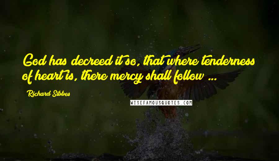 Richard Sibbes Quotes: God has decreed it so, that where tenderness of heart is, there mercy shall follow ...