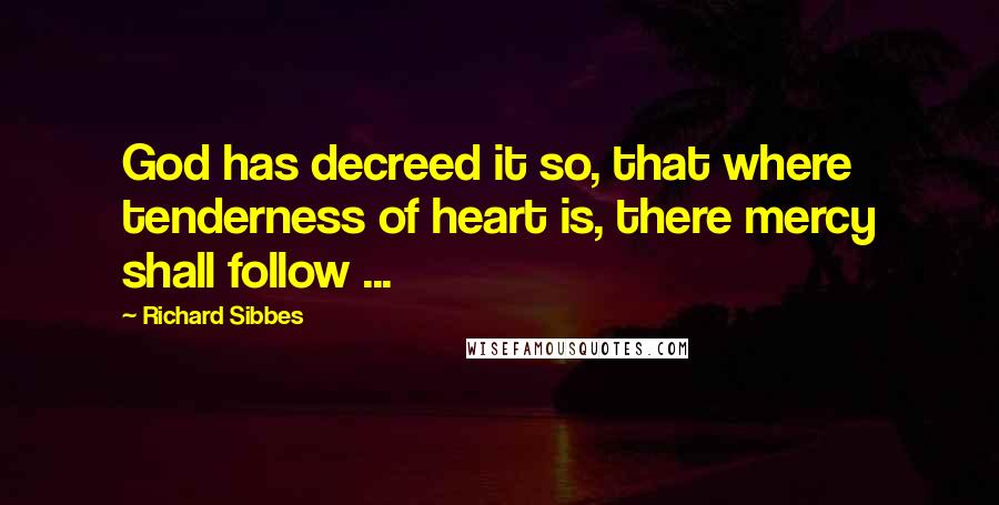 Richard Sibbes Quotes: God has decreed it so, that where tenderness of heart is, there mercy shall follow ...