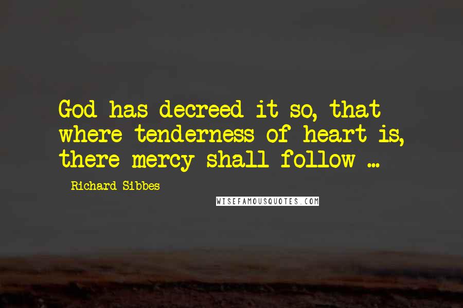 Richard Sibbes Quotes: God has decreed it so, that where tenderness of heart is, there mercy shall follow ...