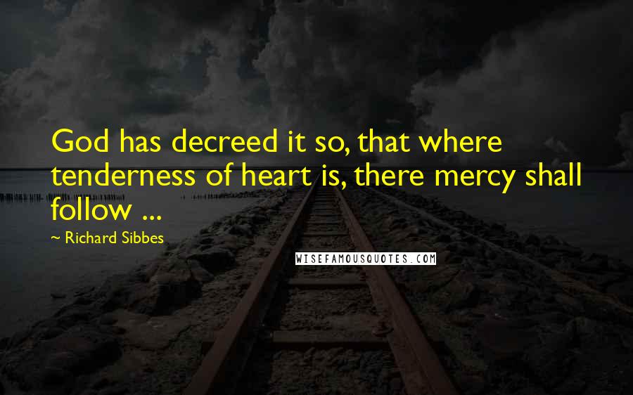 Richard Sibbes Quotes: God has decreed it so, that where tenderness of heart is, there mercy shall follow ...