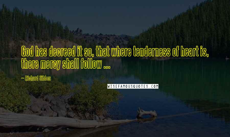 Richard Sibbes Quotes: God has decreed it so, that where tenderness of heart is, there mercy shall follow ...