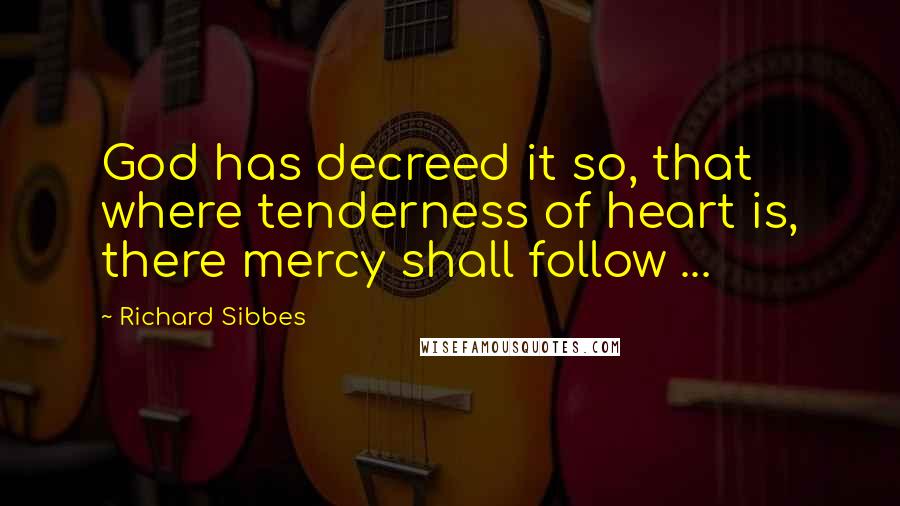 Richard Sibbes Quotes: God has decreed it so, that where tenderness of heart is, there mercy shall follow ...