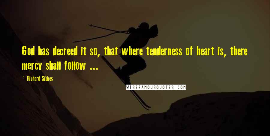 Richard Sibbes Quotes: God has decreed it so, that where tenderness of heart is, there mercy shall follow ...