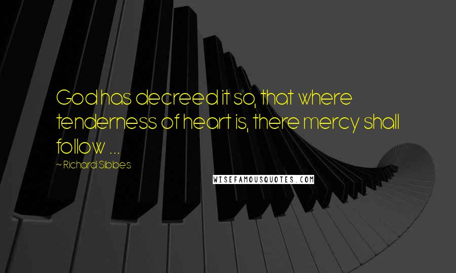 Richard Sibbes Quotes: God has decreed it so, that where tenderness of heart is, there mercy shall follow ...