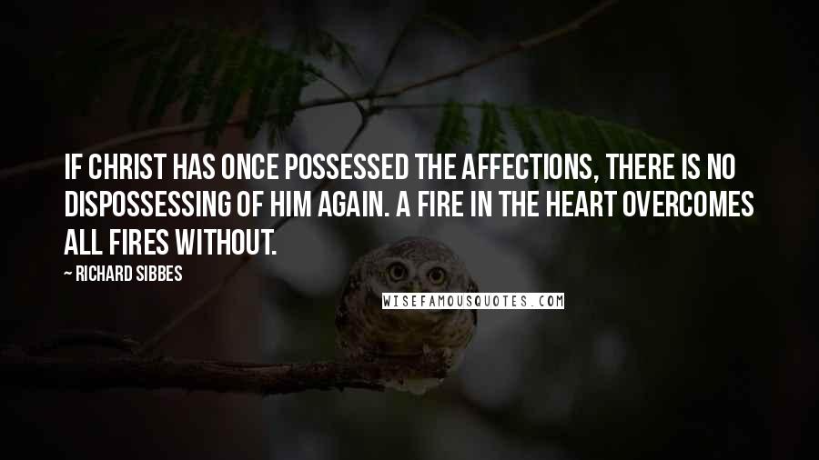Richard Sibbes Quotes: If Christ has once possessed the affections, there is no dispossessing of him again. A fire in the heart overcomes all fires without.