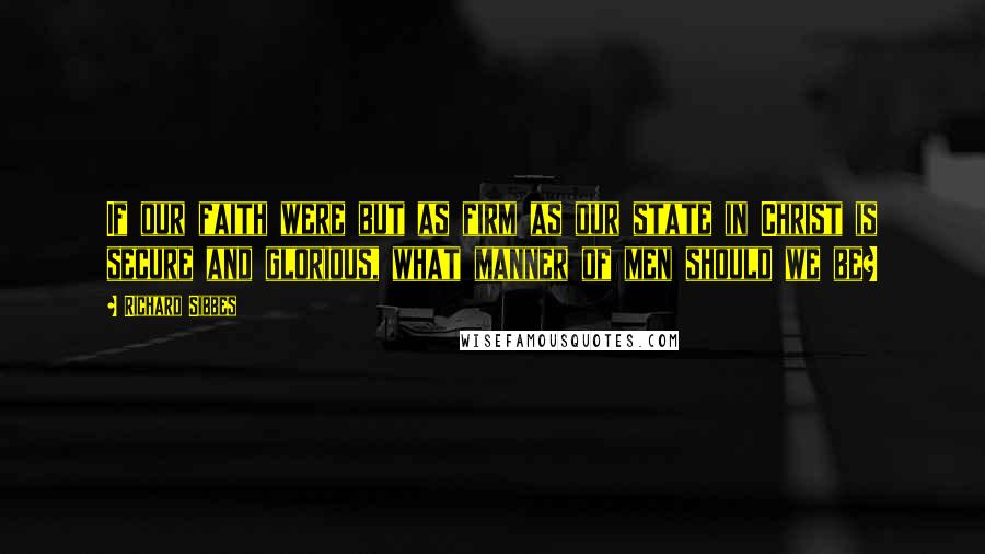 Richard Sibbes Quotes: If our faith were but as firm as our state in Christ is secure and glorious, what manner of men should we be?