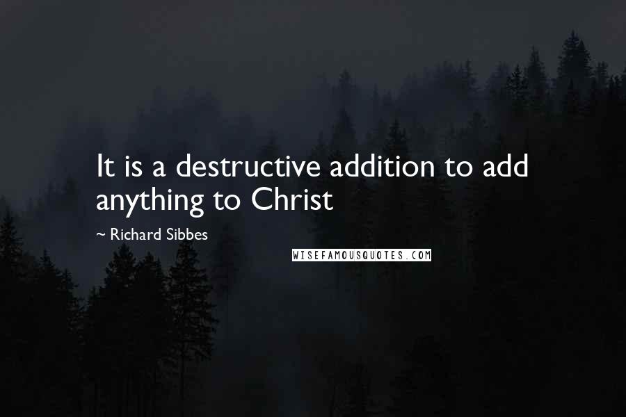 Richard Sibbes Quotes: It is a destructive addition to add anything to Christ