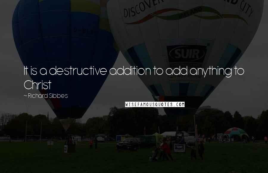 Richard Sibbes Quotes: It is a destructive addition to add anything to Christ