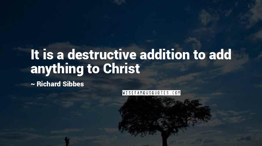 Richard Sibbes Quotes: It is a destructive addition to add anything to Christ