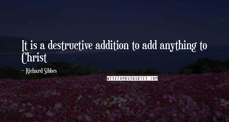 Richard Sibbes Quotes: It is a destructive addition to add anything to Christ