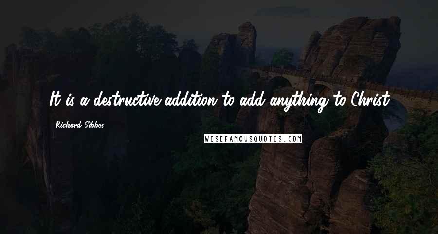 Richard Sibbes Quotes: It is a destructive addition to add anything to Christ