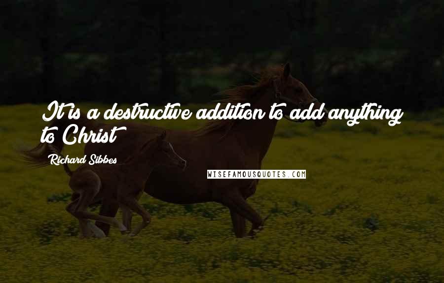 Richard Sibbes Quotes: It is a destructive addition to add anything to Christ