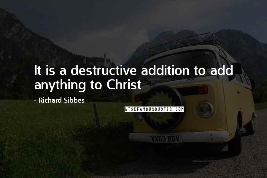 Richard Sibbes Quotes: It is a destructive addition to add anything to Christ