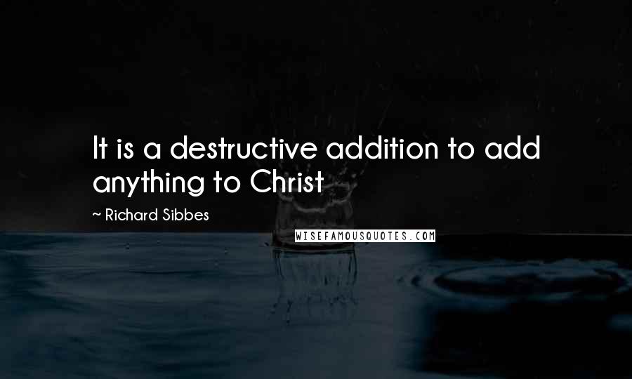 Richard Sibbes Quotes: It is a destructive addition to add anything to Christ