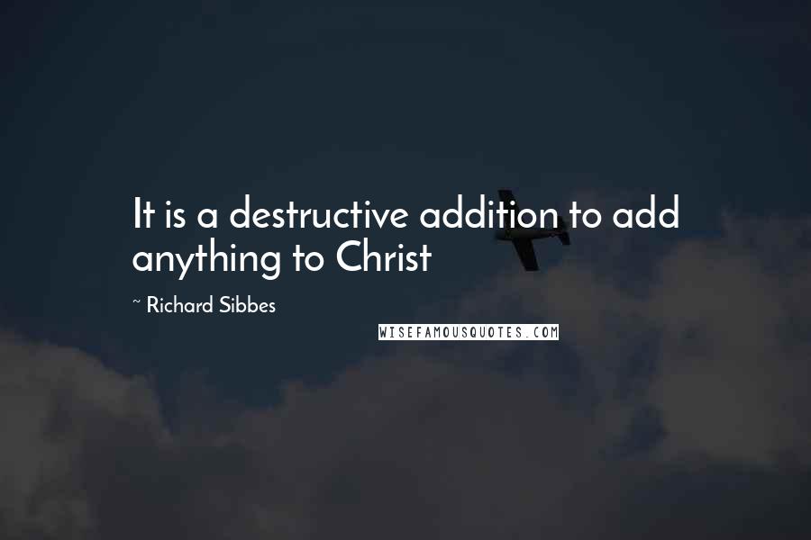 Richard Sibbes Quotes: It is a destructive addition to add anything to Christ