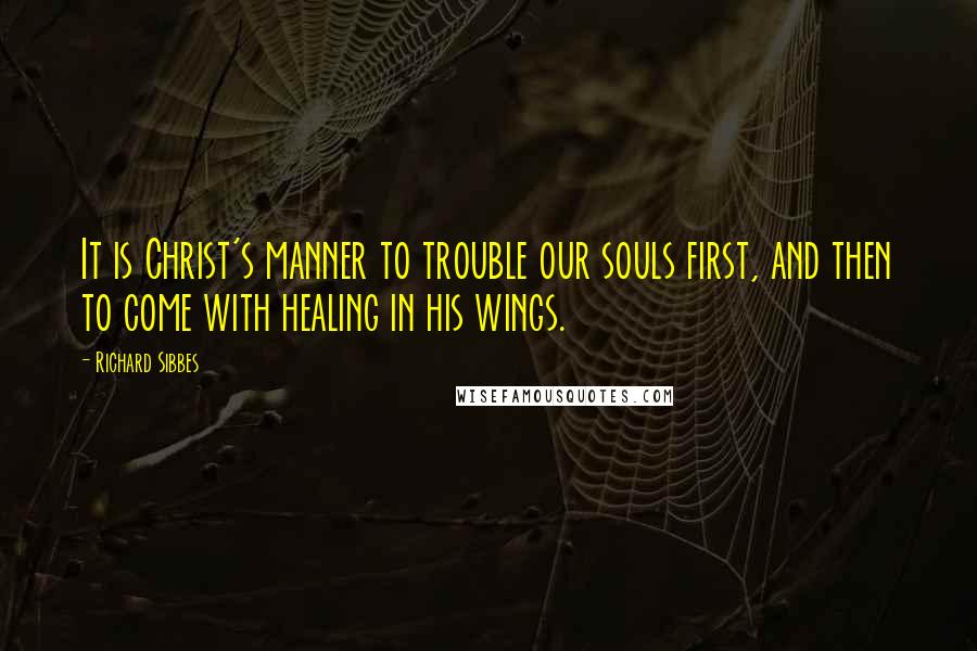 Richard Sibbes Quotes: It is Christ's manner to trouble our souls first, and then to come with healing in his wings.
