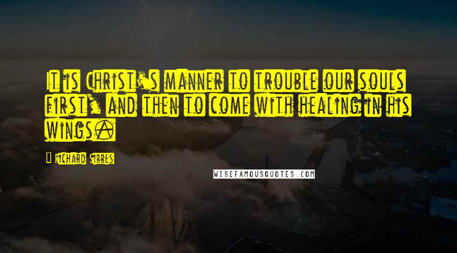Richard Sibbes Quotes: It is Christ's manner to trouble our souls first, and then to come with healing in his wings.
