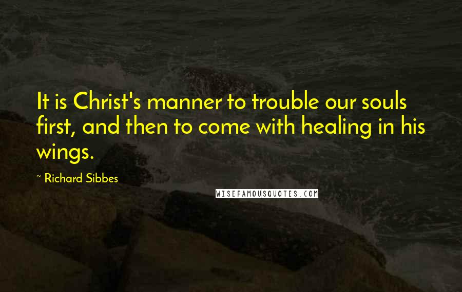 Richard Sibbes Quotes: It is Christ's manner to trouble our souls first, and then to come with healing in his wings.