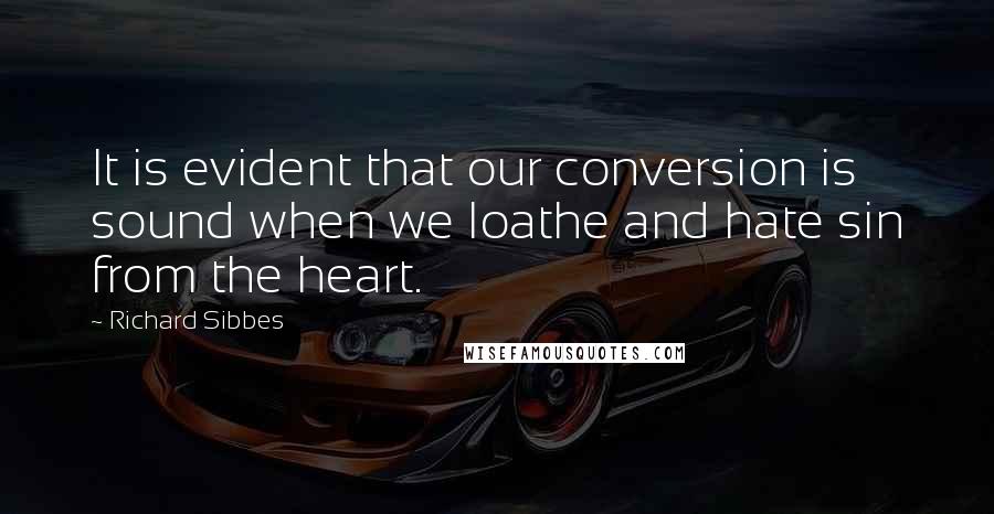 Richard Sibbes Quotes: It is evident that our conversion is sound when we loathe and hate sin from the heart.