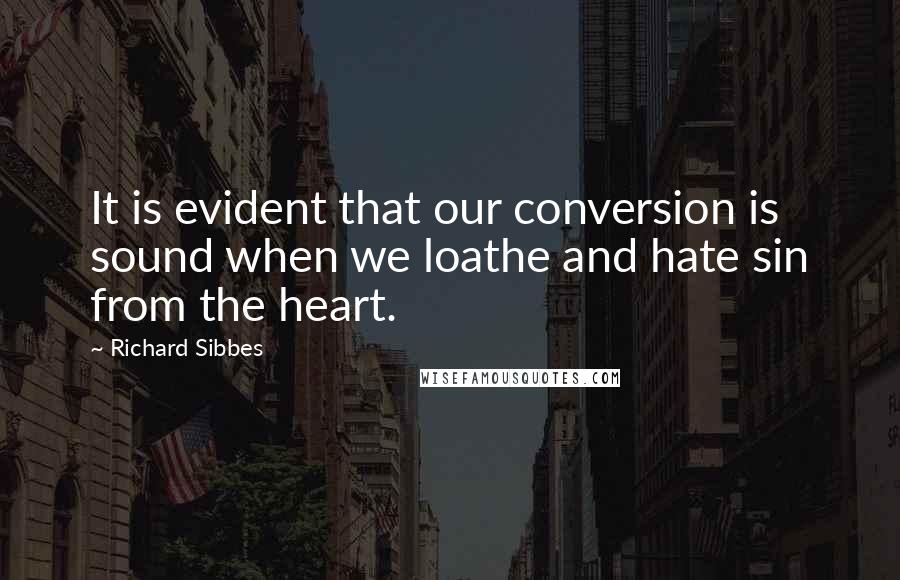 Richard Sibbes Quotes: It is evident that our conversion is sound when we loathe and hate sin from the heart.