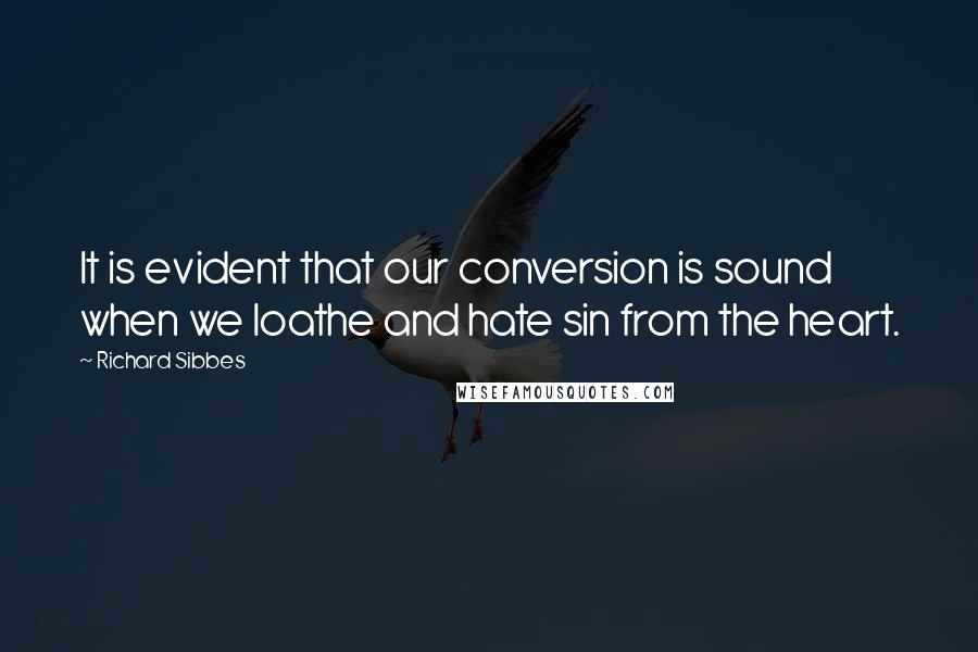 Richard Sibbes Quotes: It is evident that our conversion is sound when we loathe and hate sin from the heart.