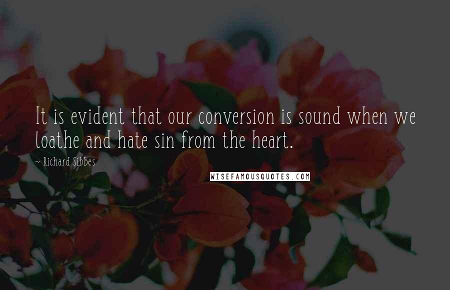 Richard Sibbes Quotes: It is evident that our conversion is sound when we loathe and hate sin from the heart.
