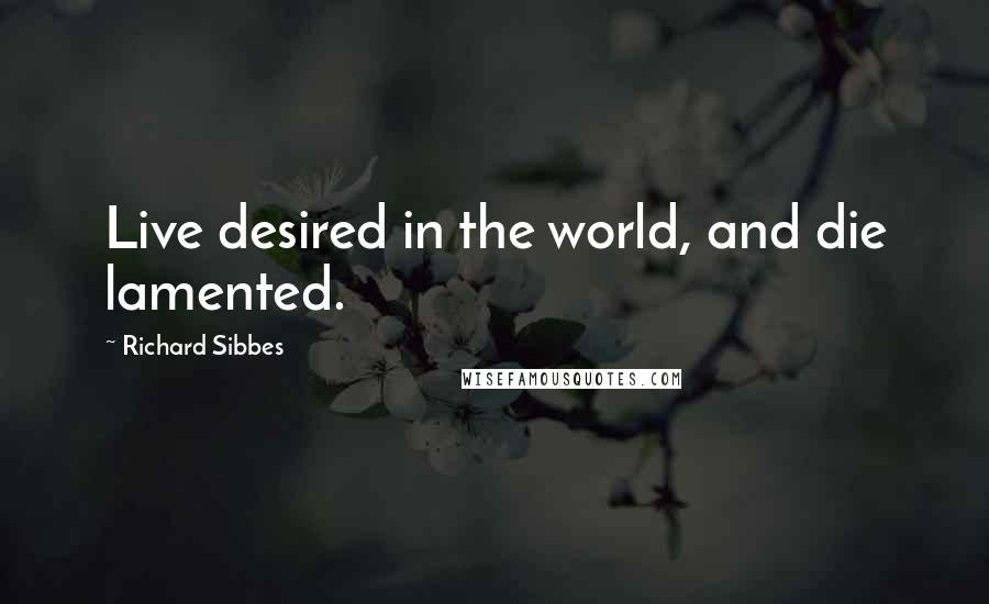 Richard Sibbes Quotes: Live desired in the world, and die lamented.