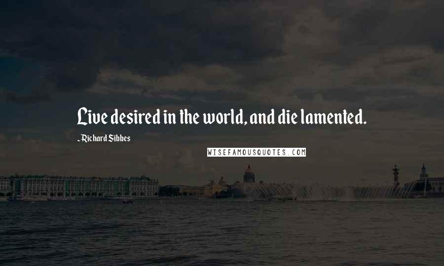 Richard Sibbes Quotes: Live desired in the world, and die lamented.