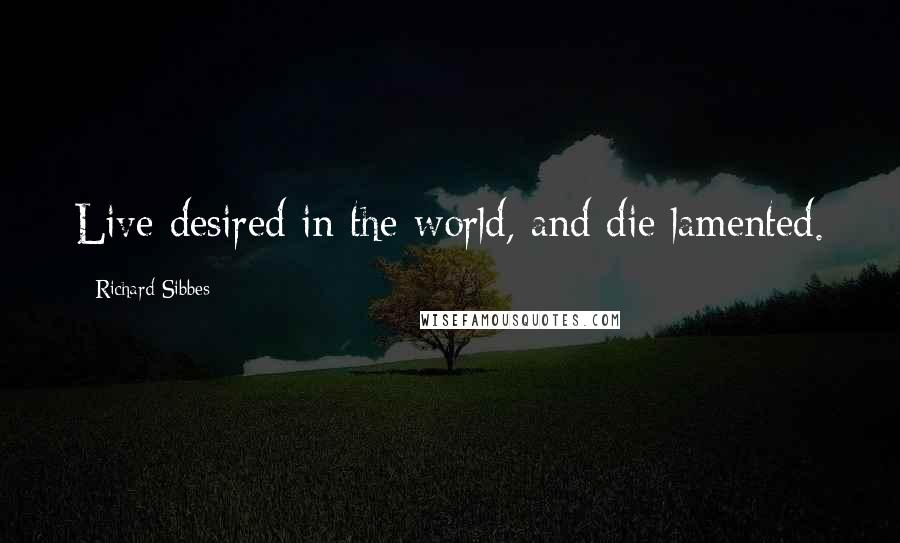 Richard Sibbes Quotes: Live desired in the world, and die lamented.