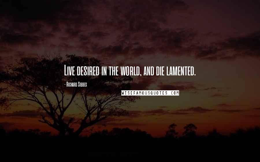 Richard Sibbes Quotes: Live desired in the world, and die lamented.