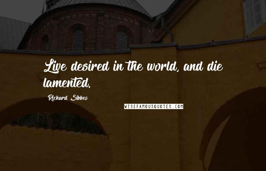 Richard Sibbes Quotes: Live desired in the world, and die lamented.