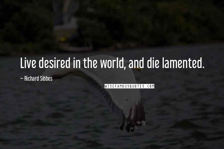 Richard Sibbes Quotes: Live desired in the world, and die lamented.