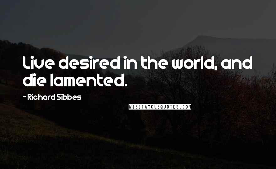 Richard Sibbes Quotes: Live desired in the world, and die lamented.