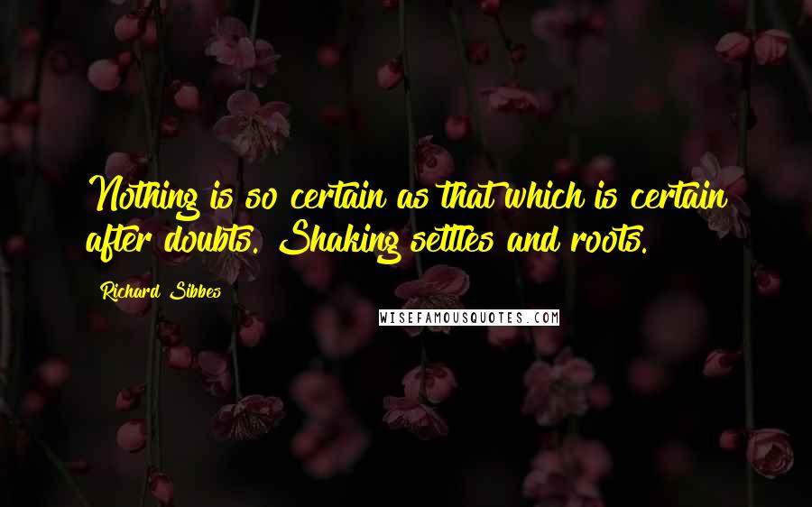 Richard Sibbes Quotes: Nothing is so certain as that which is certain after doubts. Shaking settles and roots.