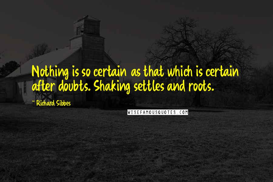 Richard Sibbes Quotes: Nothing is so certain as that which is certain after doubts. Shaking settles and roots.