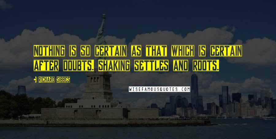 Richard Sibbes Quotes: Nothing is so certain as that which is certain after doubts. Shaking settles and roots.